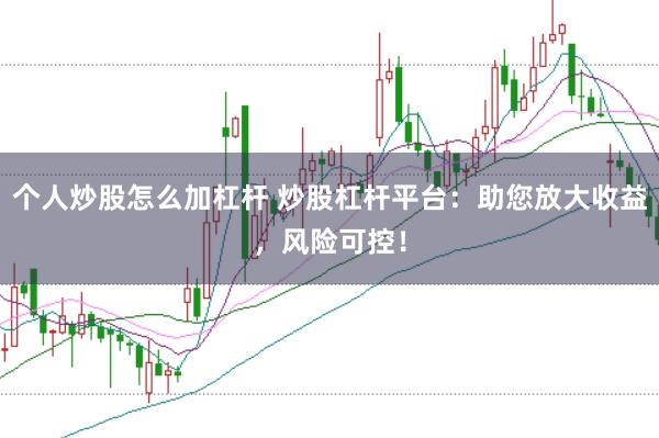 个人炒股怎么加杠杆 炒股杠杆平台：助您放大收益，风险可控！