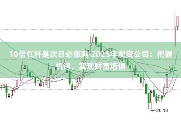 10倍杠杆是次日必涨吗 2025年配资公司：把握机遇，实现财富增值