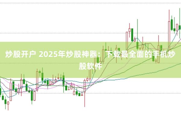 炒股开户 2025年炒股神器：下载最全面的手机炒股软件