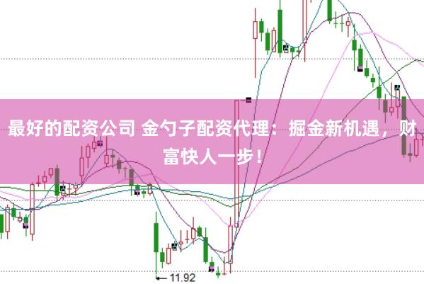 最好的配资公司 金勺子配资代理：掘金新机遇，财富快人一步！