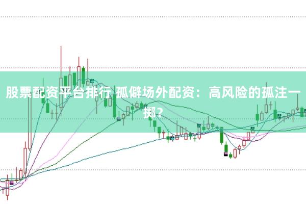 股票配资平台排行 孤僻场外配资：高风险的孤注一掷？
