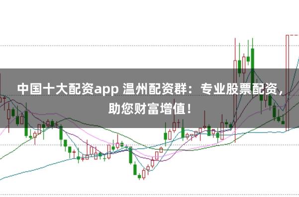 中国十大配资app 温州配资群：专业股票配资，助您财富增值！