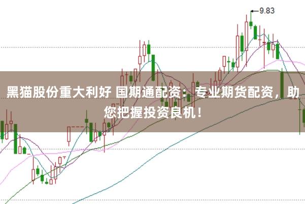黑猫股份重大利好 国期通配资：专业期货配资，助您把握投资良机！