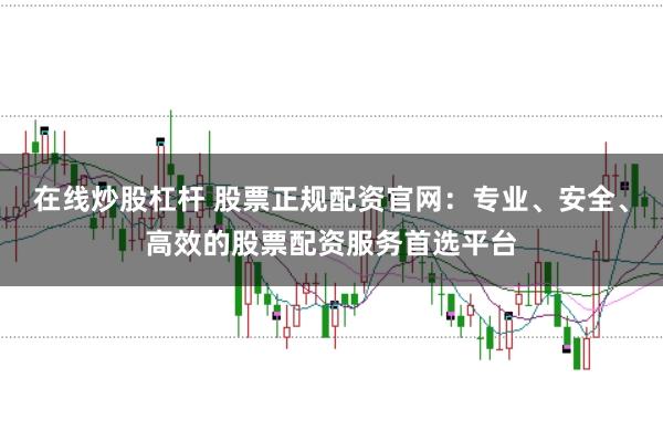 在线炒股杠杆 股票正规配资官网：专业、安全、高效的股票配资服务首选平台