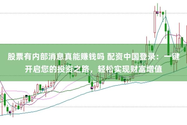 股票有内部消息真能赚钱吗 配资中国登录：一键开启您的投资之路，轻松实现财富增值