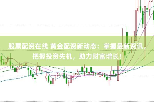 股票配资在线 黄金配资新动态：掌握最新资讯，把握投资先机，助力财富增长！