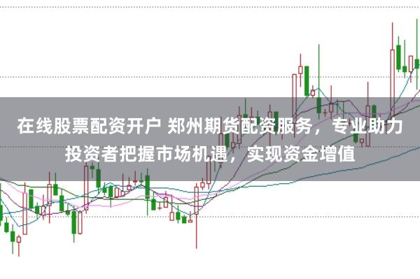 在线股票配资开户 郑州期货配资服务，专业助力投资者把握市场机遇，实现资金增值