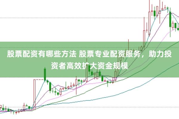 股票配资有哪些方法 股票专业配资服务，助力投资者高效扩大资金规模