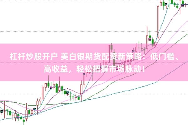 杠杆炒股开户 美白银期货配资新策略：低门槛、高收益，轻松把握市场脉动！