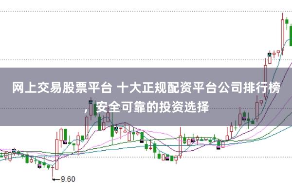 网上交易股票平台 十大正规配资平台公司排行榜，安全可靠的投资选择