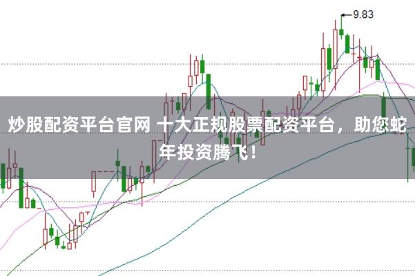 炒股配资平台官网 十大正规股票配资平台，助您蛇年投资腾飞！