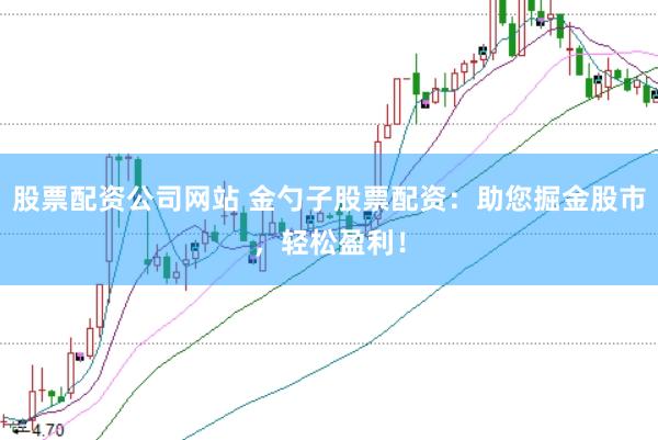 股票配资公司网站 金勺子股票配资：助您掘金股市，轻松盈利！