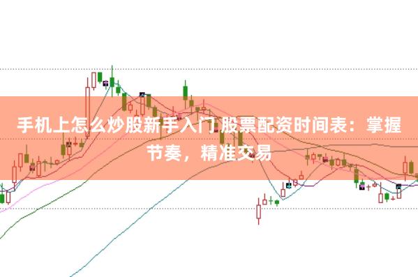 手机上怎么炒股新手入门 股票配资时间表：掌握节奏，精准交易