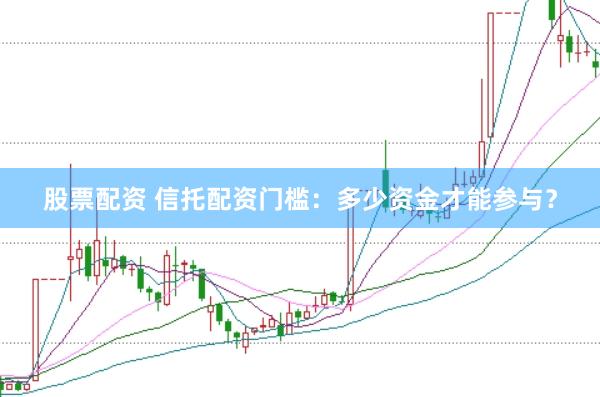 股票配资 信托配资门槛：多少资金才能参与？