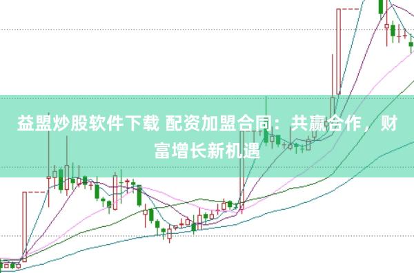 益盟炒股软件下载 配资加盟合同：共赢合作，财富增长新机遇