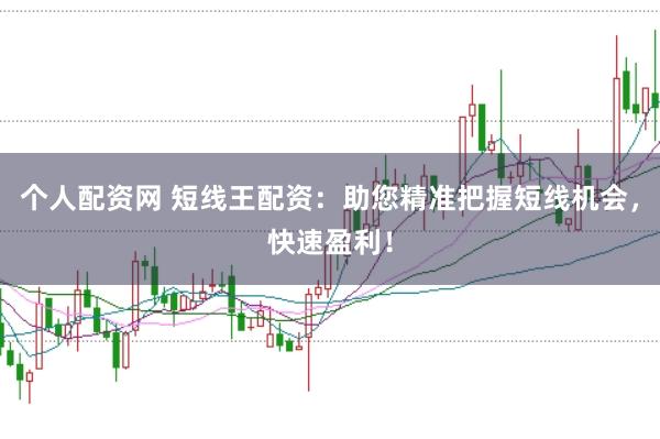 个人配资网 短线王配资：助您精准把握短线机会，快速盈利！