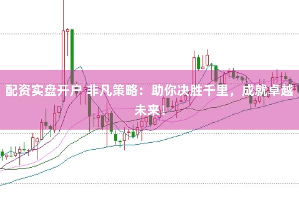 配资实盘开户 非凡策略：助你决胜千里，成就卓越未来！