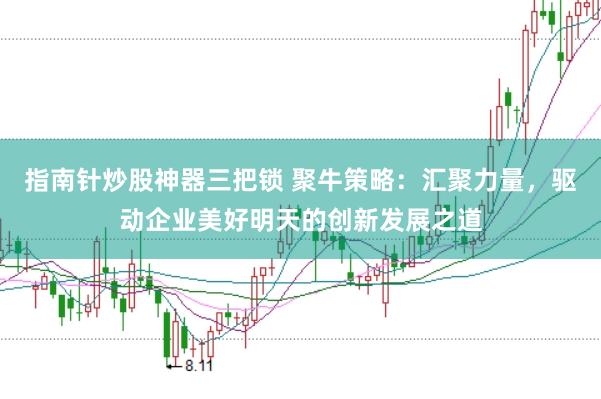 指南针炒股神器三把锁 聚牛策略：汇聚力量，驱动企业美好明天的创新发展之道