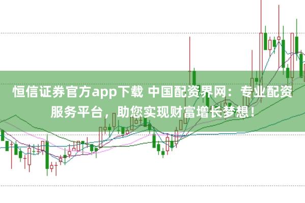 恒信证券官方app下载 中国配资界网：专业配资服务平台，助您实现财富增长梦想！