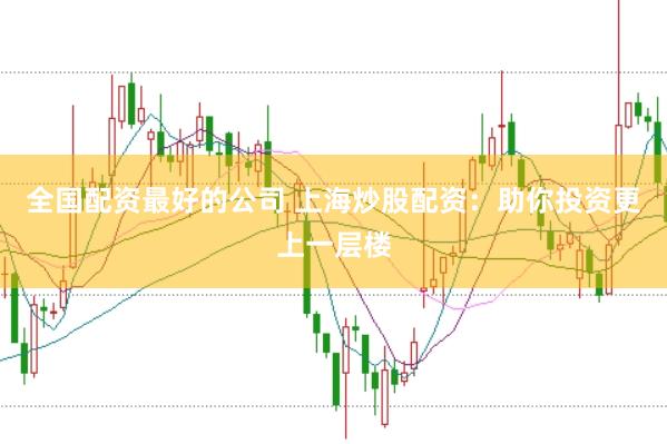 全国配资最好的公司 上海炒股配资：助你投资更上一层楼