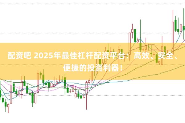 配资吧 2025年最佳杠杆配资平台：高效、安全、便捷的投资利器！