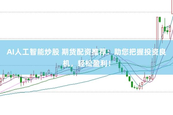 AI人工智能炒股 期货配资推荐：助您把握投资良机，轻松盈利！