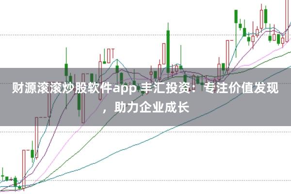 财源滚滚炒股软件app 丰汇投资：专注价值发现，助力企业成长