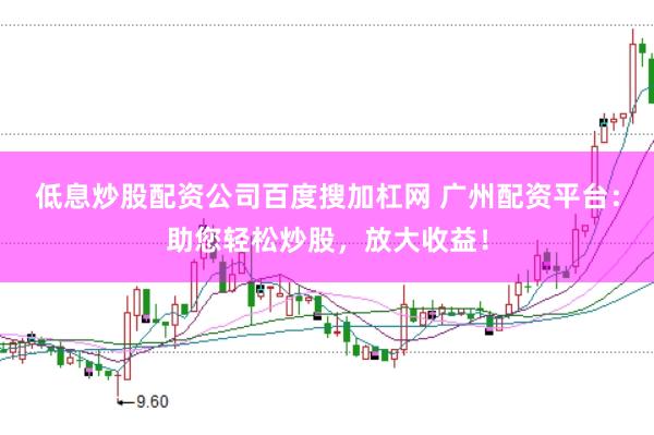 低息炒股配资公司百度搜加杠网 广州配资平台：助您轻松炒股，放大收益！