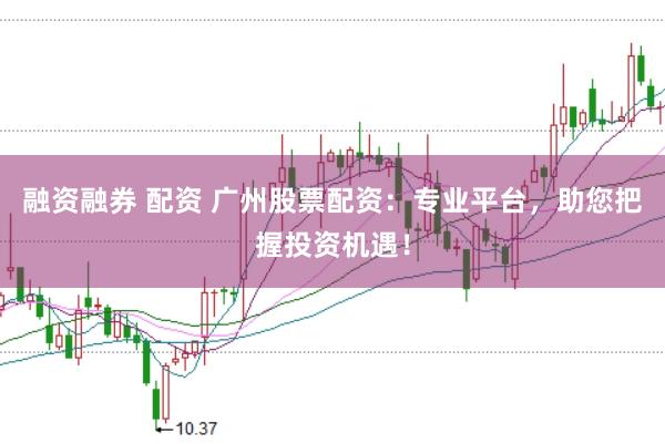 融资融券 配资 广州股票配资：专业平台，助您把握投资机遇！