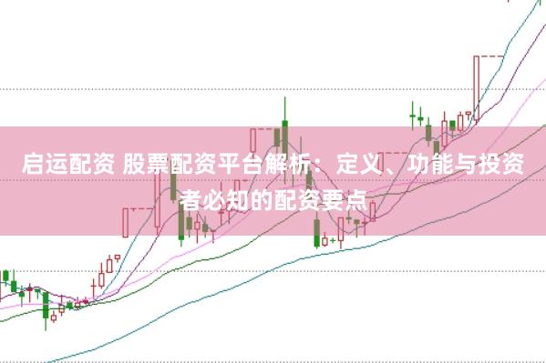 启运配资 股票配资平台解析：定义、功能与投资者必知的配资要点