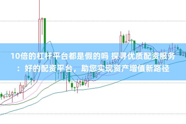 10倍的杠杆平台都是假的吗 探寻优质配资服务：好的配资平台，助您实现资产增值新路径