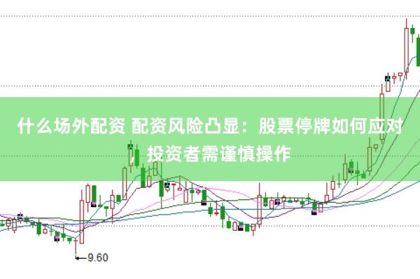 什么场外配资 配资风险凸显：股票停牌如何应对，投资者需谨慎操作