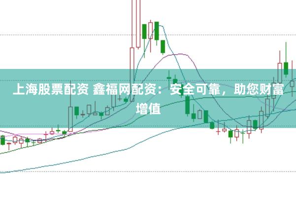 上海股票配资 鑫福网配资：安全可靠，助您财富增值