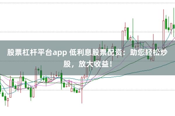 股票杠杆平台app 低利息股票配资：助您轻松炒股，放大收益！
