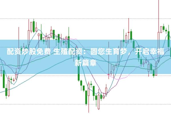 配资炒股免费 生殖配资：圆您生育梦，开启幸福新篇章