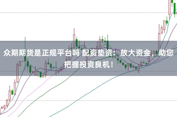 众期期货是正规平台吗 配资垫资：放大资金，助您把握投资良机！