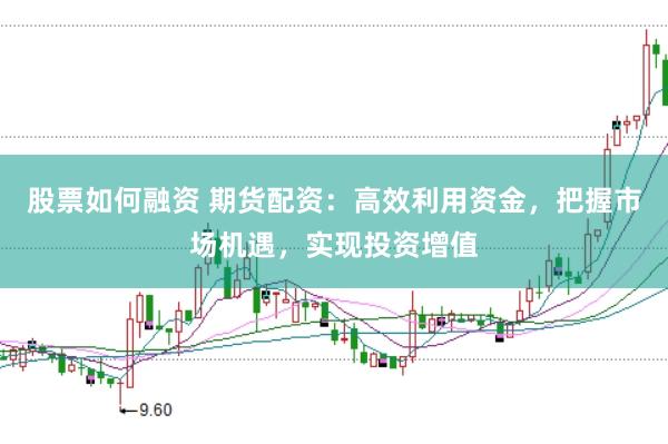 股票如何融资 期货配资：高效利用资金，把握市场机遇，实现投资增值