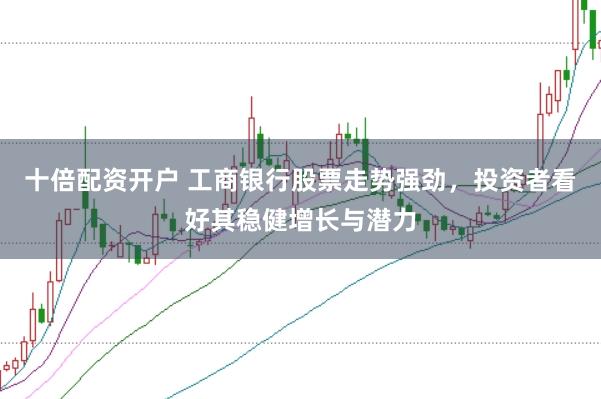 十倍配资开户 工商银行股票走势强劲，投资者看好其稳健增长与潜力