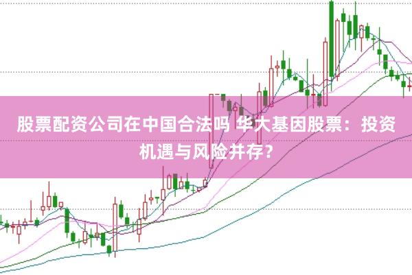股票配资公司在中国合法吗 华大基因股票：投资机遇与风险并存？