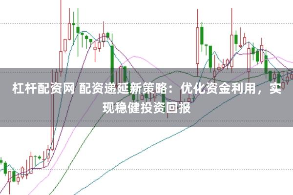 杠杆配资网 配资递延新策略：优化资金利用，实现稳健投资回报