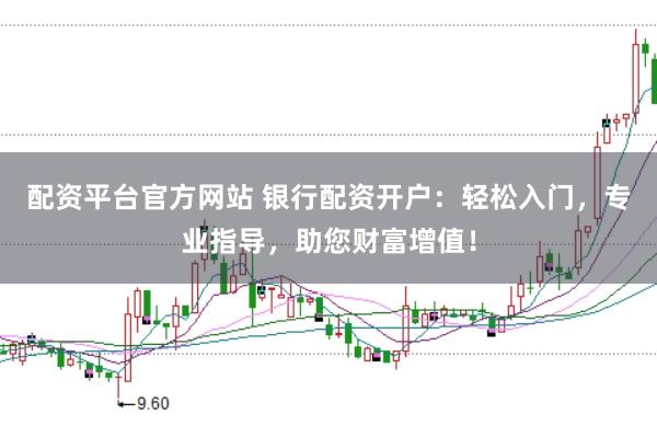 配资平台官方网站 银行配资开户：轻松入门，专业指导，助您财富增值！
