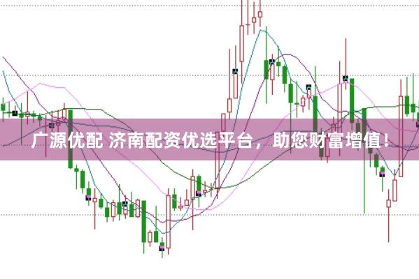 广源优配 济南配资优选平台，助您财富增值！