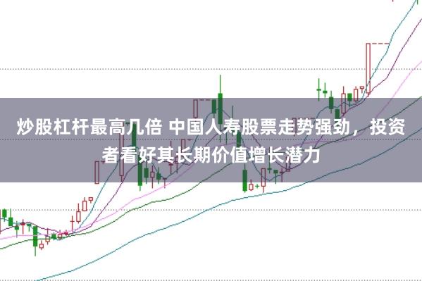 炒股杠杆最高几倍 中国人寿股票走势强劲，投资者看好其长期价值增长潜力