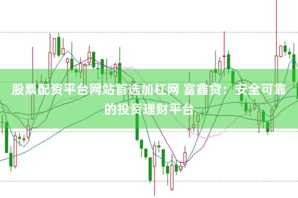 股票配资平台网站首选加杠网 富鑫贷：安全可靠的投资理财平台