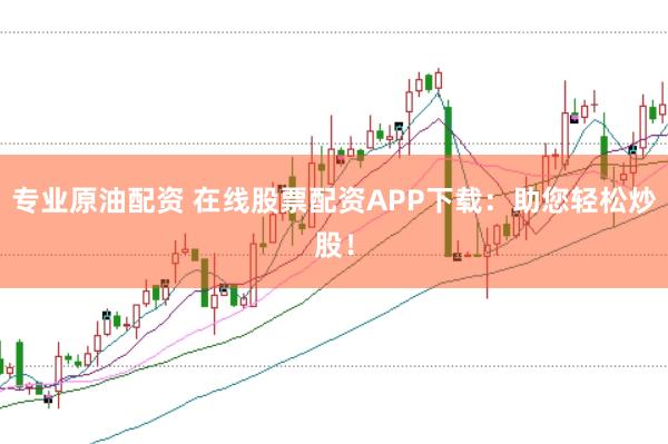 专业原油配资 在线股票配资APP下载：助您轻松炒股！