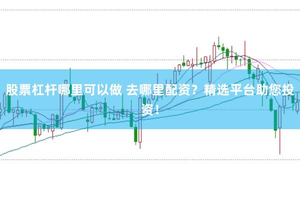 股票杠杆哪里可以做 去哪里配资？精选平台助您投资！