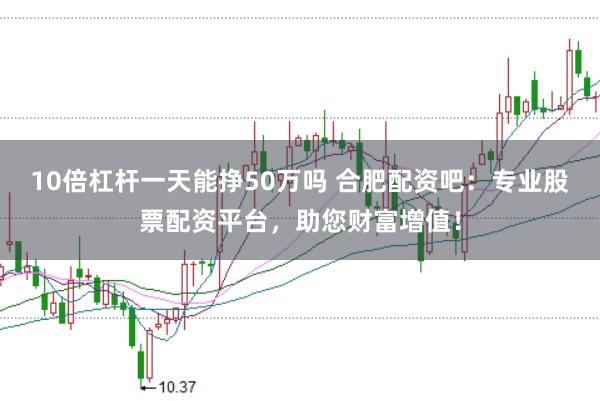 10倍杠杆一天能挣50万吗 合肥配资吧：专业股票配资平台，助您财富增值！