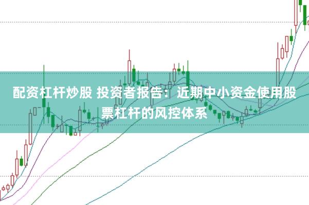 配资杠杆炒股 投资者报告：近期中小资金使用股票杠杆的风控体系