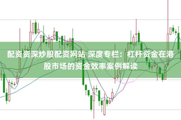 配资资深炒股配资网站 深度专栏：杠杆资金在港股市场的资金效率案例解读