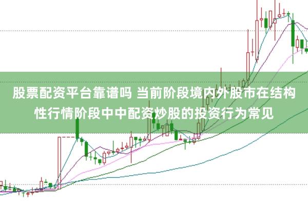 股票配资平台靠谱吗 当前阶段境内外股市在结构性行情阶段中中配资炒股的投资行为常见